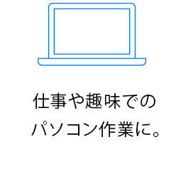 仕事や趣味でのパソコン作業に。