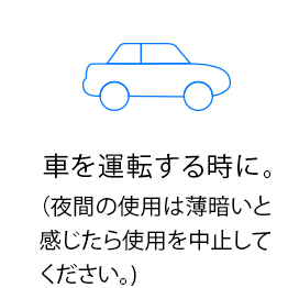 車を運転する時に。（夜間の使用は薄暗いと感じたら使用を中止してください。)