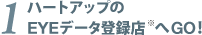 1.ハートアップのEYEデータ登録店※へGO！