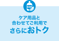 ケア用品と合わせてご利用でさらにおトク