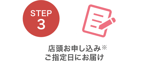 STEP3 店頭お申し込み※ご指定日にお届け