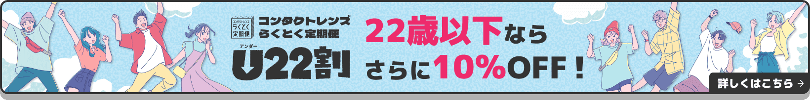 コンタクトレンズ定期便 U22割 22歳以下ならさらに10％OFF！ 詳しくはこちら→